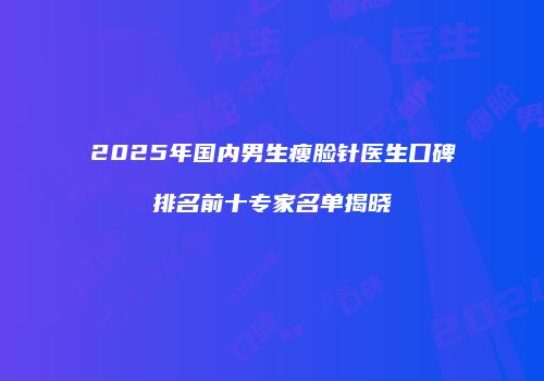 2025年国内男生瘦脸针医生口碑排名前十专家名单揭晓
