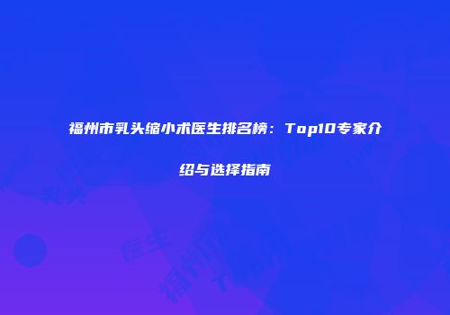 福州市乳头缩小术医生排名榜：Top10专家介绍与选择指南