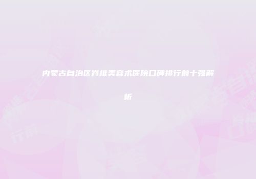 内蒙古自治区脊椎美容术医院口碑排行前十强解析