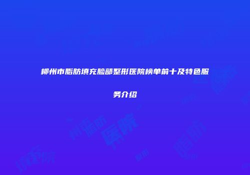 柳州市脂肪填充脸部整形医院榜单前十及特色服务介绍