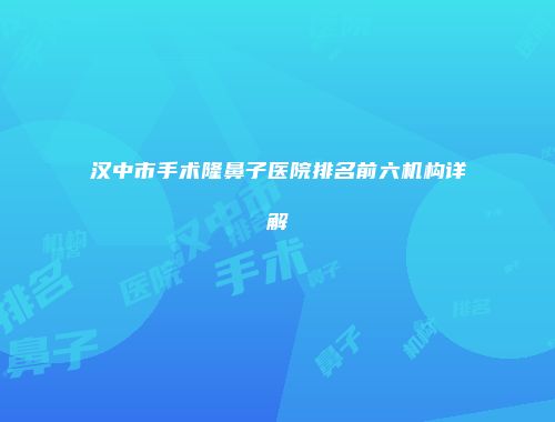 汉中市手术隆鼻子医院排名前六机构详解