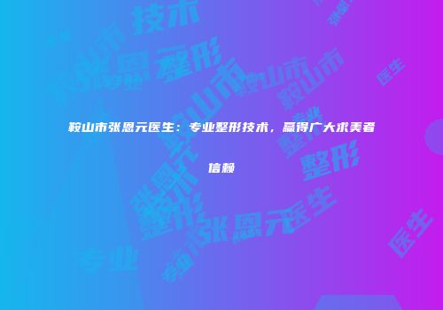 鞍山市张恩元医生：专业整形技术，赢得广大求美者信赖