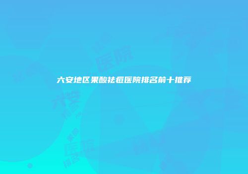 六安地区果酸祛痘医院排名前十推荐