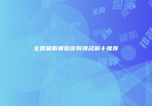 全国吸脂瘦脸医院排名前十推荐