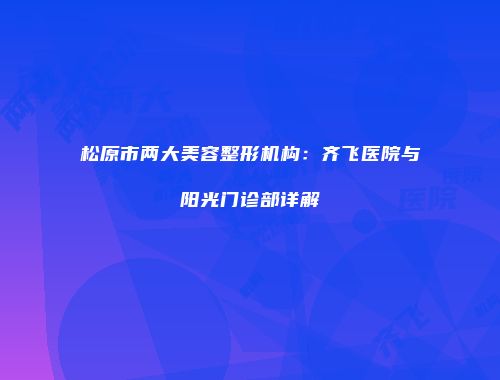 松原市两大美容整形机构:齐飞医院与阳光门诊部详解