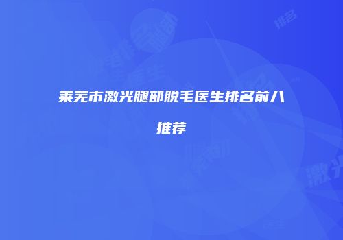 莱芜市激光腿部脱毛医生排名前八推荐