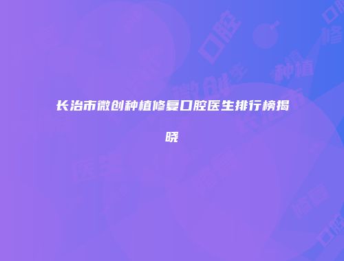 长治市微创种植修复口腔医生排行榜揭晓