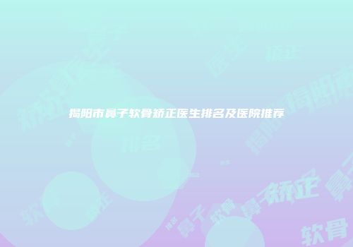 揭阳市鼻子软骨矫正医生排名及医院推荐