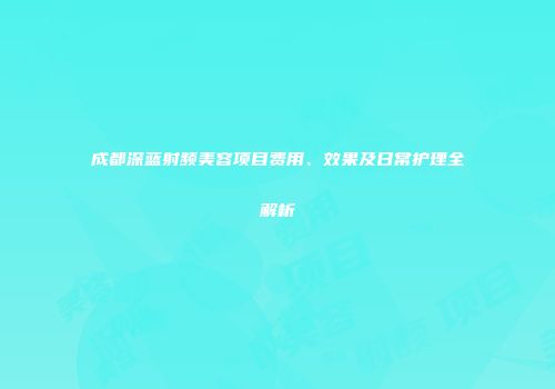 成都深蓝射频美容项目费用、效果及日常护理全解析