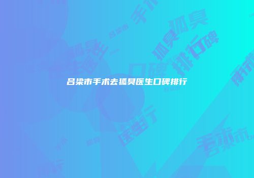 吕梁市手术去狐臭医生口碑排行
