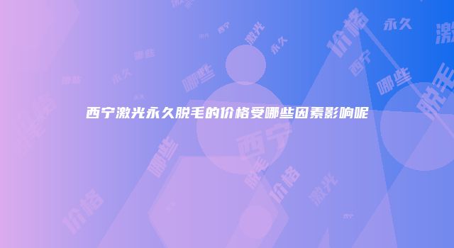 西宁激光永久脱毛的价格受哪些因素影响呢