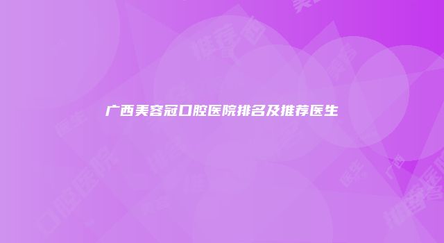 广西美容冠口腔医院排名及推荐医生