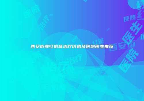 西安市鲜红斑痣治疗价格及医院医生推荐