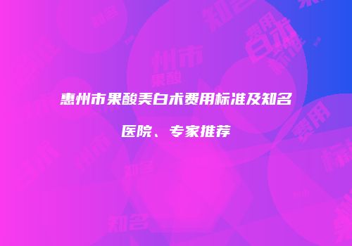 惠州市果酸美白术费用标准及知名医院、专家推荐
