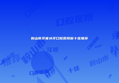 鞍山市牙疼补牙口腔医院前十佳推荐