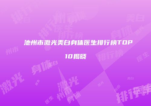 池州市激光美白身体医生排行榜TOP10揭晓