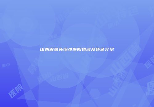 山西省鼻头缩小医院排名及特色介绍
