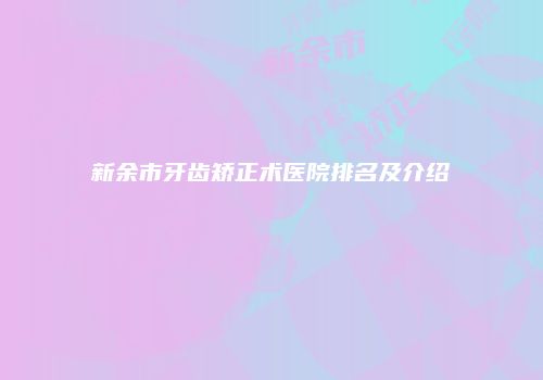 新余市牙齿矫正术医院排名及介绍