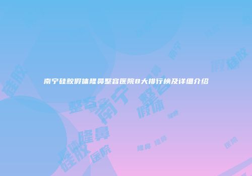 南宁硅胶假体隆鼻整容医院8大排行榜及详细介绍