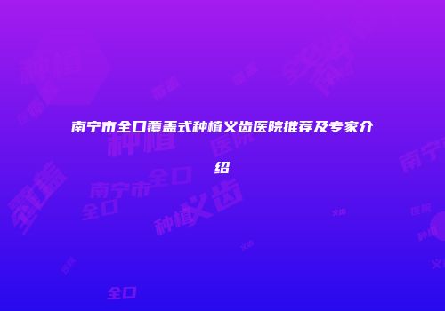 南宁市全口覆盖式种植义齿医院推荐及专家介绍