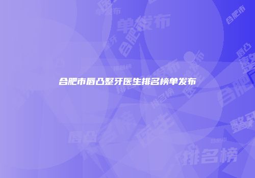 合肥市唇凸整牙医生排名榜单发布
