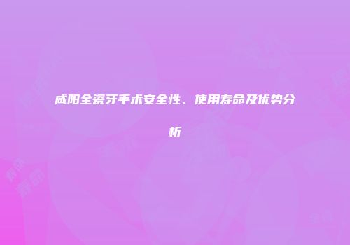 咸阳全瓷牙手术安全性、使用寿命及优势分析