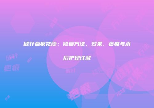 缝针疤痕祛除:修复方法、效果、疼痛与术后护理详解