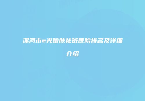 漯河市e光嫩肤祛斑医院排名及详细介绍