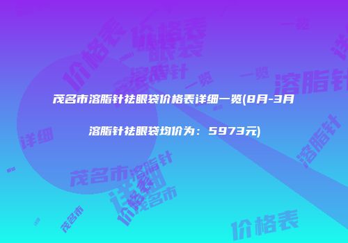 茂名市溶脂针祛眼袋价格表详细一览(8月-3月溶脂针祛眼袋均价为:5973元)