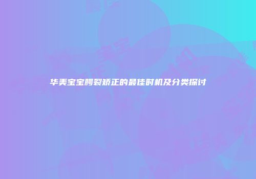 华美宝宝腭裂矫正的最佳时机及分类探讨