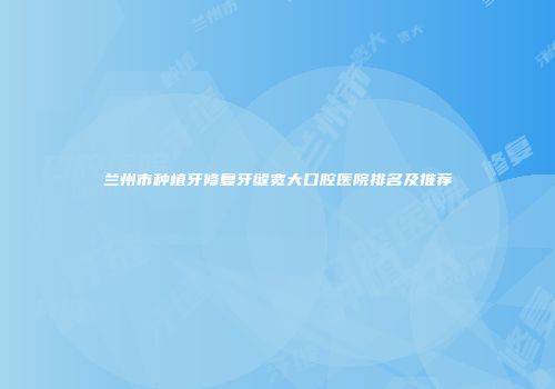 兰州市种植牙修复牙缝宽大口腔医院排名及推荐