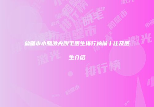 鹤壁市小腿激光脱毛医生排行榜前十佳及医生介绍