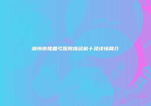 湖州市隆眉弓医院排名前十及详情简介