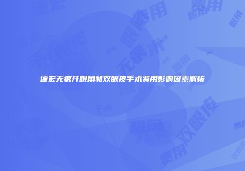 德宏无痕开眼角和双眼皮手术费用影响因素解析