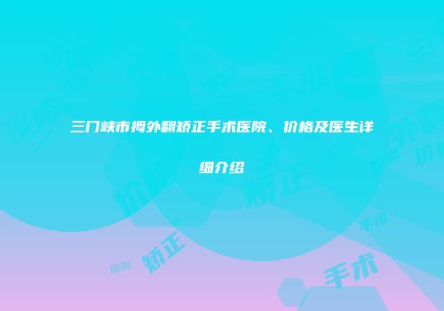 三门峡市拇外翻矫正手术医院、价格及医生详细介绍