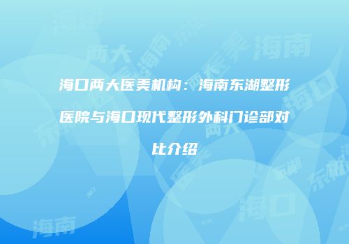海口两大医美机构:海南东湖整形医院与海口现代整形外科门诊部对比介绍