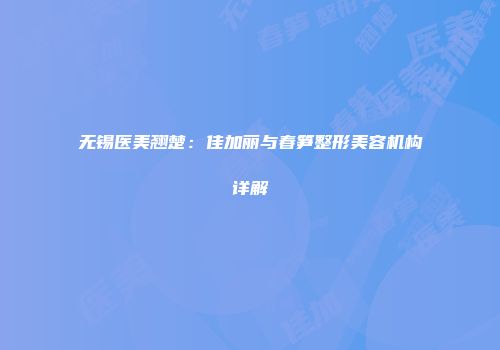 无锡医美翘楚:佳加丽与春笋整形美容机构详解