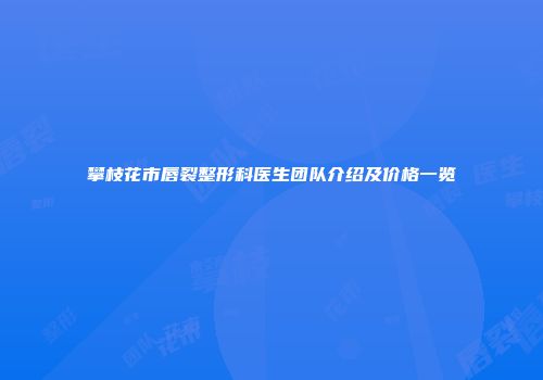 攀枝花市唇裂整形科医生团队介绍及价格一览