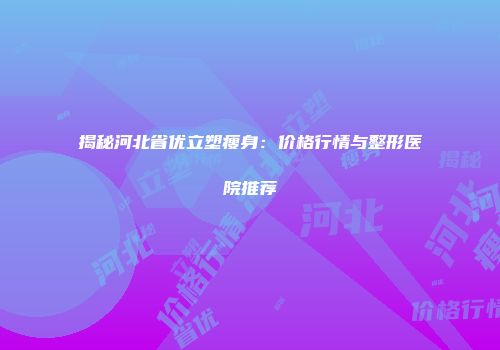 揭秘河北省优立塑瘦身:价格行情与整形医院推荐