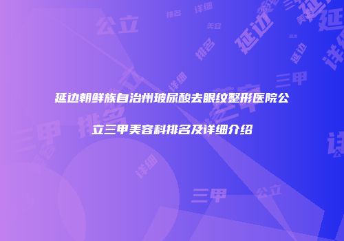 延边朝鲜族自治州玻尿酸去眼纹整形医院公立三甲美容科排名及详细介绍