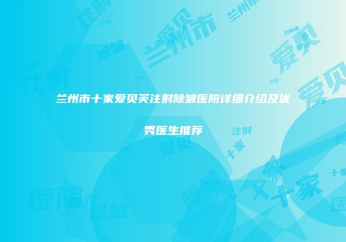 兰州市十家爱贝芙注射除皱医院详细介绍及优秀医生推荐