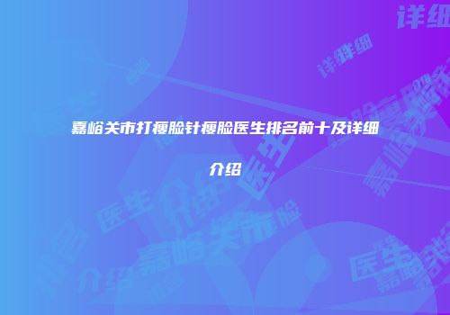 嘉峪关市打瘦脸针瘦脸医生排名前十及详细介绍