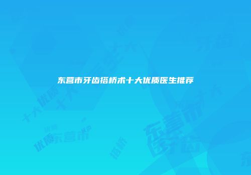 东营市牙齿搭桥术十大优质医生推荐