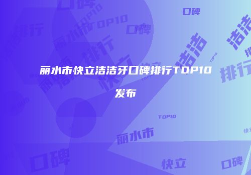 丽水市快立洁洁牙口碑排行TOP10发布