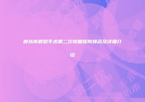 廊坊市唇裂手术第二次修复医院排名及详细介绍