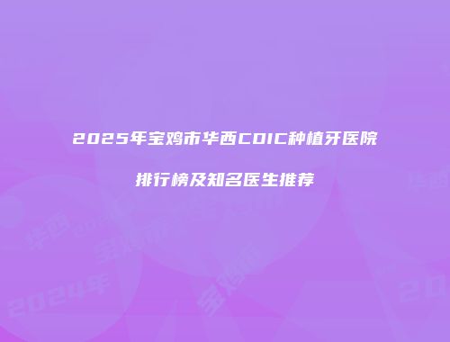 2025年宝鸡市华西CDIC种植牙医院排行榜及知名医生推荐