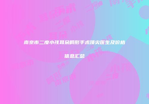 南京市二度小孩耳朵畸形手术顶尖医生及价格信息汇总