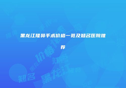 黑龙江隆鼻手术价格一览及知名医院推荐