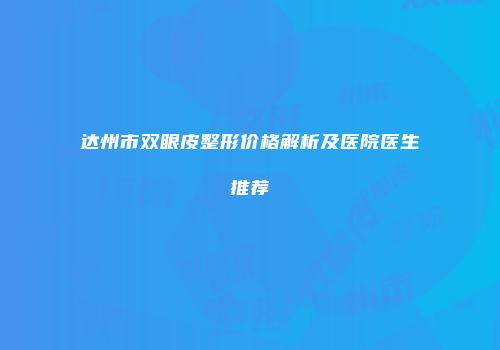 达州市双眼皮整形价格解析及医院医生推荐