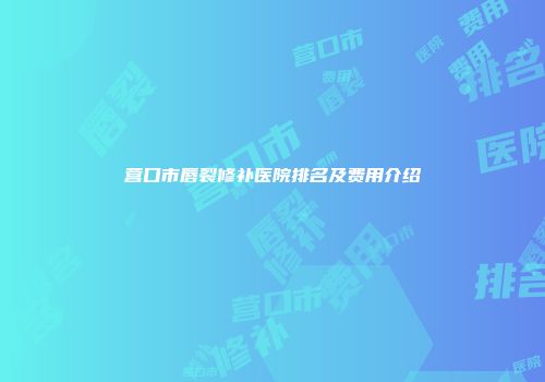 营口市唇裂修补医院排名及费用介绍